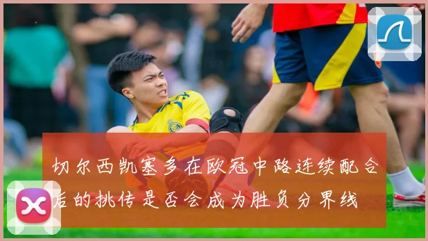 切尔西凯塞多在欧冠中路连续配合后的挑传是否会成为胜负分界线
