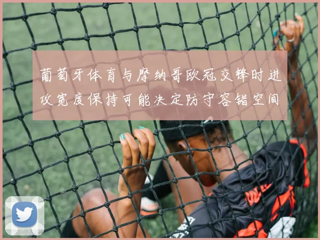 葡萄牙体育与摩纳哥欧冠交锋时进攻宽度保持可能决定防守容错空间