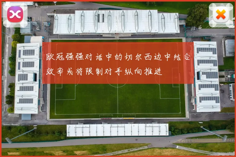 欧冠强强对话中的切尔西边中结合效率或将限制对手纵向推进