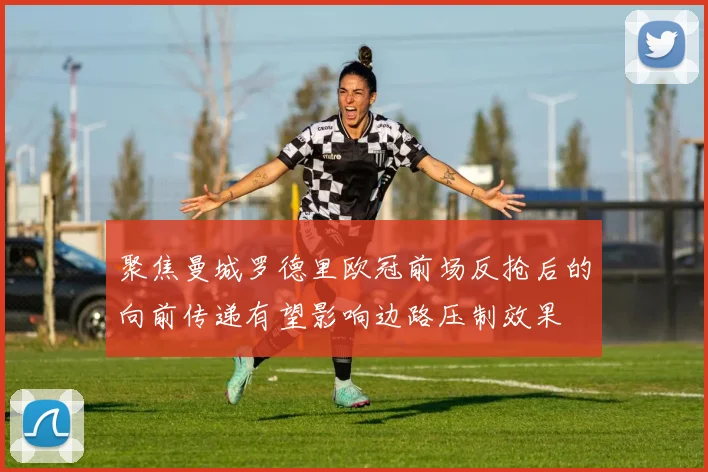 聚焦曼城罗德里欧冠前场反抢后的向前传递有望影响边路压制效果