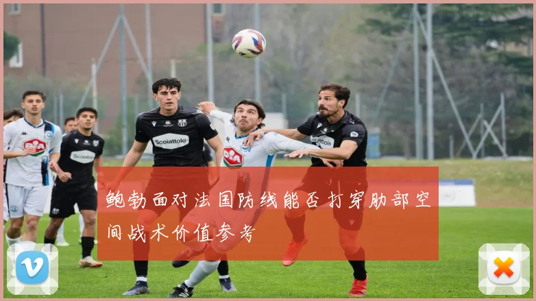 鲍勃面对法国防线能否打穿肋部空间战术价值参考