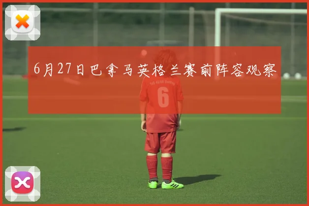6月27日巴拿马英格兰赛前阵容观察