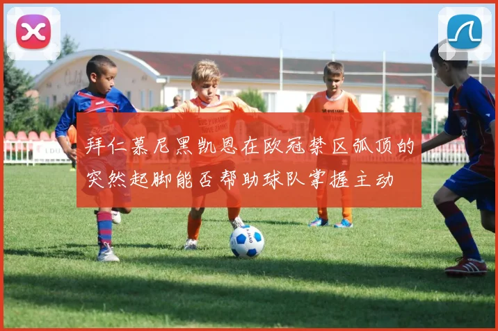 拜仁慕尼黑凯恩在欧冠禁区弧顶的突然起脚能否帮助球队掌握主动