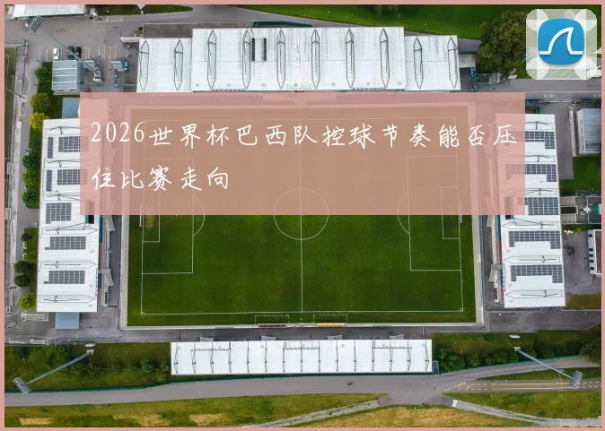 2026世界杯巴西队控球节奏能否压住比赛走向