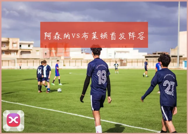 阿森纳vs布莱顿首发阵容