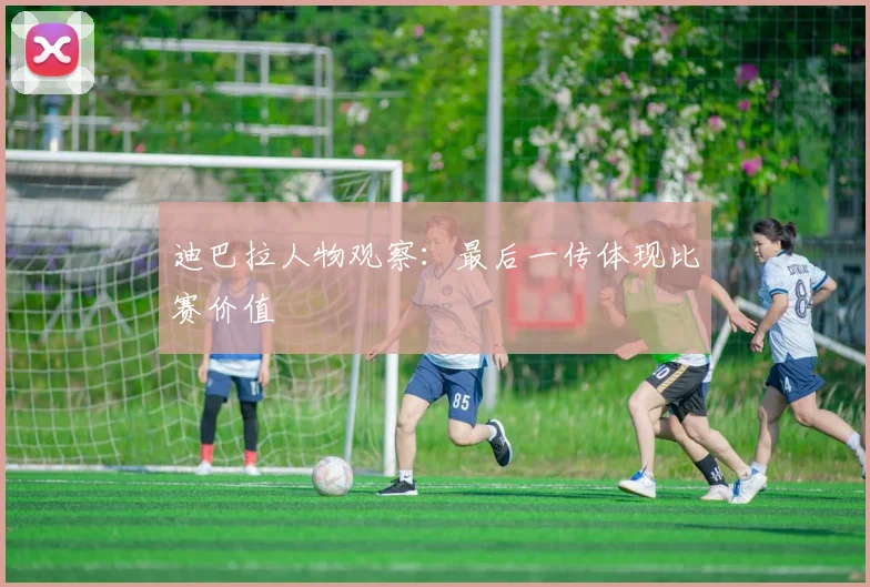 迪巴拉人物观察:最后一传体现比赛价值