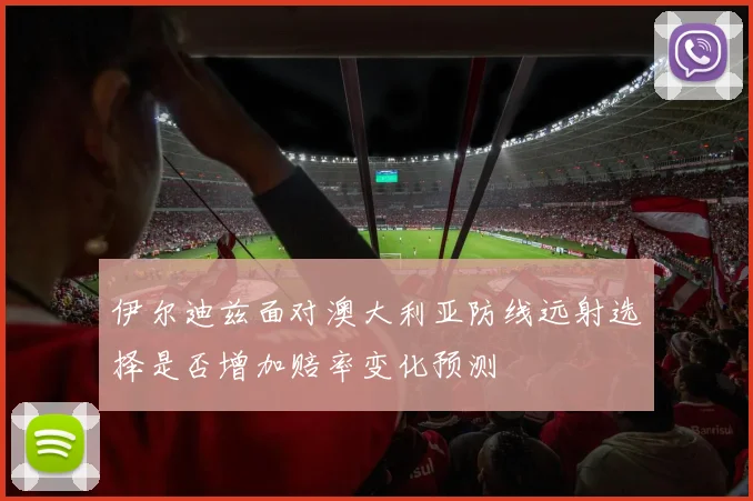 伊尔迪兹面对澳大利亚防线远射选择是否增加赔率变化预测
