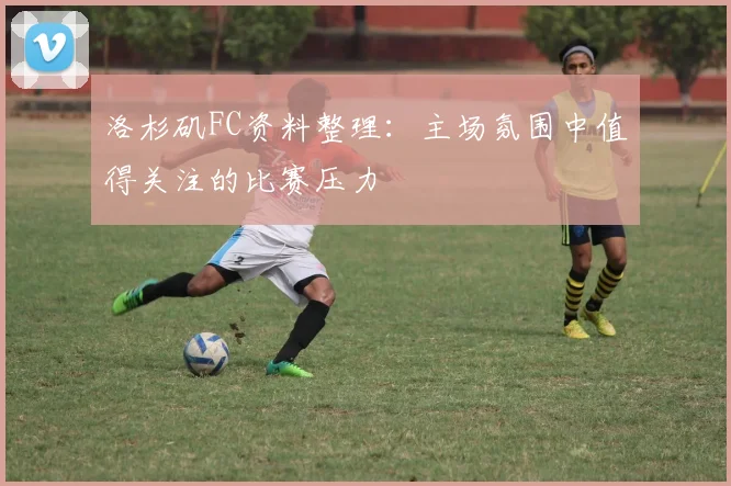洛杉矶FC资料整理:主场氛围中值得关注的比赛压力