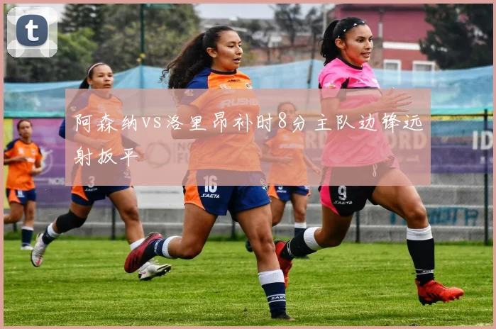 阿森纳vs洛里昂补时8分主队边锋远射扳平