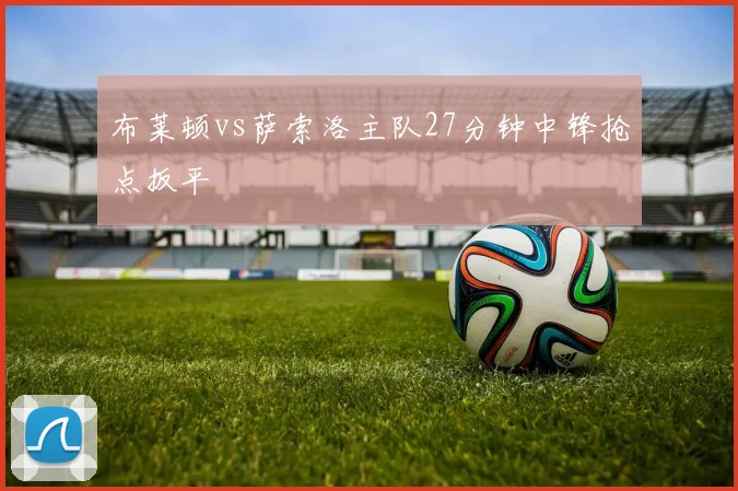 布莱顿vs萨索洛主队27分钟中锋抢点扳平