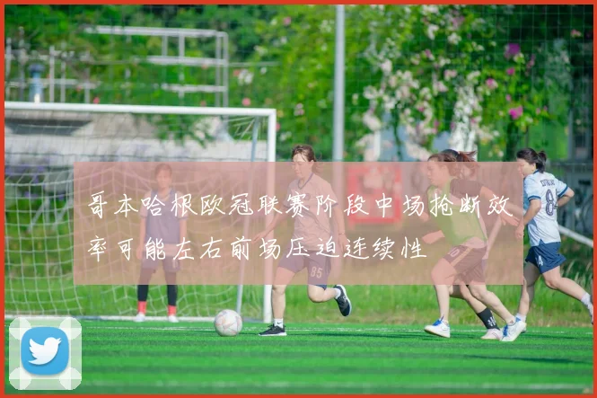 哥本哈根欧冠联赛阶段中场抢断效率可能左右前场压迫连续性