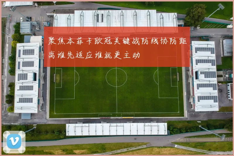 聚焦本菲卡欧冠关键战防线协防距离谁先适应谁就更主动