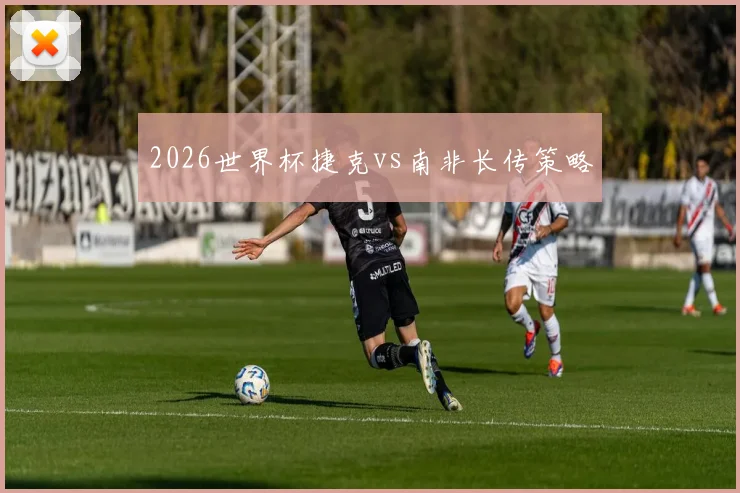 2026世界杯捷克vs南非长传策略