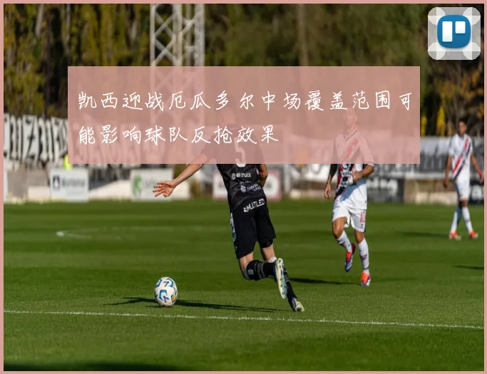凯西迎战厄瓜多尔中场覆盖范围可能影响球队反抢效果