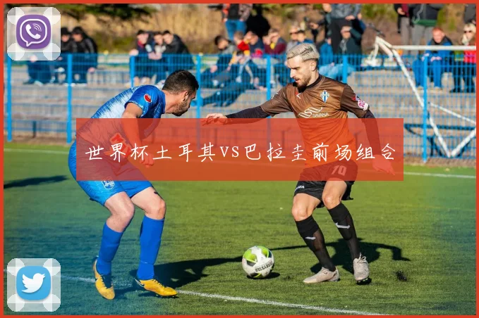 世界杯土耳其vs巴拉圭前场组合