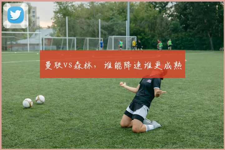 曼联vs森林,谁能降速谁更成熟