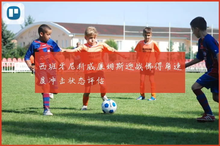 西班牙尼科威廉姆斯迎战佛得角速度冲击状态评估