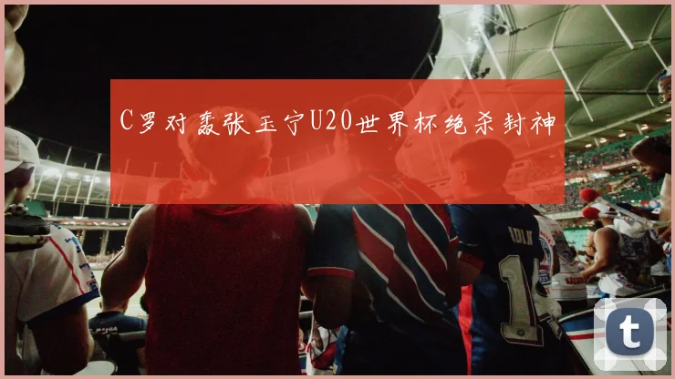 C罗对轰张玉宁U20世界杯绝杀封神