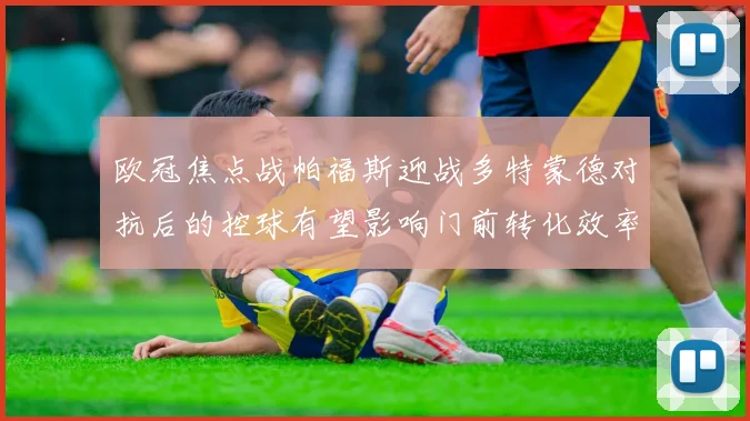 欧冠焦点战帕福斯迎战多特蒙德对抗后的控球有望影响门前转化效率