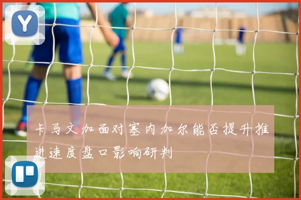 卡马文加面对塞内加尔能否提升推进速度盘口影响研判