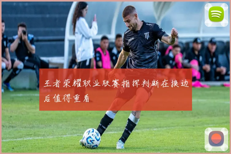 王者荣耀职业联赛指挥判断在换边后值得重看