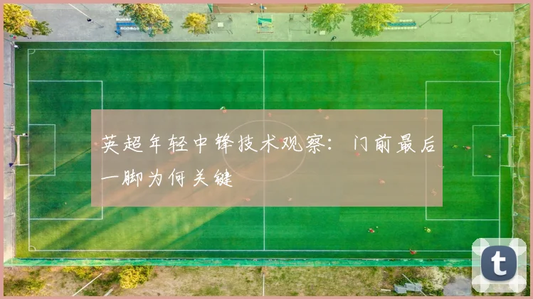 英超年轻中锋技术观察：门前最后一脚为何关键