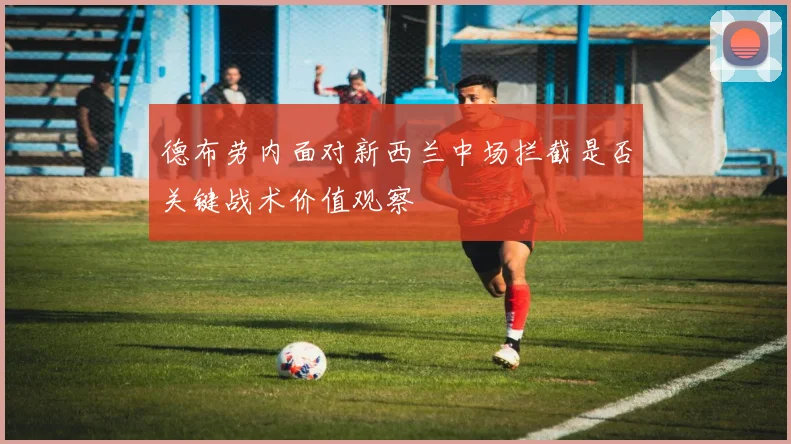 德布劳内面对新西兰中场拦截是否关键战术价值观察