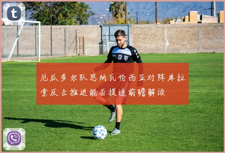 厄瓜多尔队恩纳瓦伦西亚对阵库拉索反击推进能否提速前瞻解读