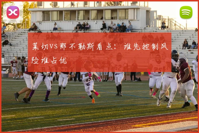 莱切vs那不勒斯看点:谁先控制风险谁占优
