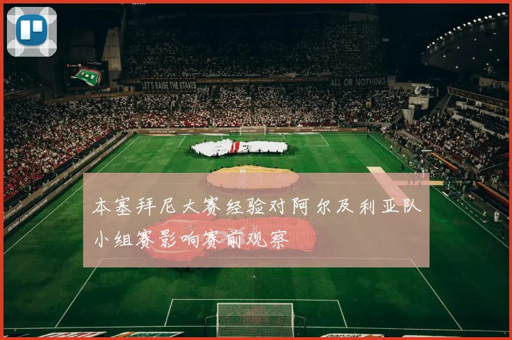 本塞拜尼大赛经验对阿尔及利亚队小组赛影响赛前观察