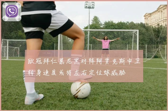 欧冠拜仁慕尼黑对阵阿贾克斯中卫转身速度或将左右定位球威胁