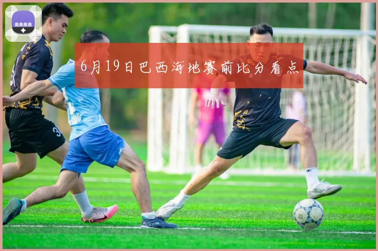 6月19日巴西海地赛前比分看点