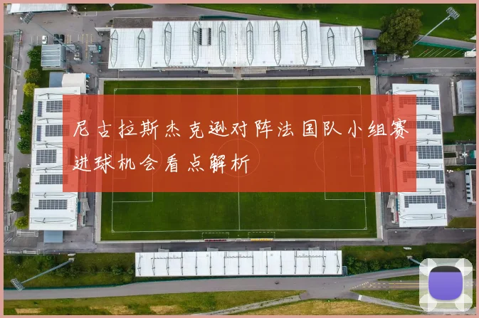 尼古拉斯杰克逊对阵法国队小组赛进球机会看点解析
