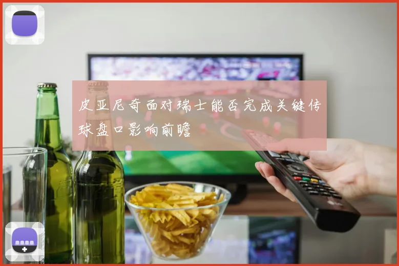 皮亚尼奇面对瑞士能否完成关键传球盘口影响前瞻