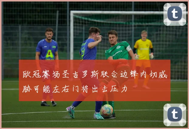 欧冠赛场圣吉罗斯联合边锋内切威胁可能左右门将出击压力
