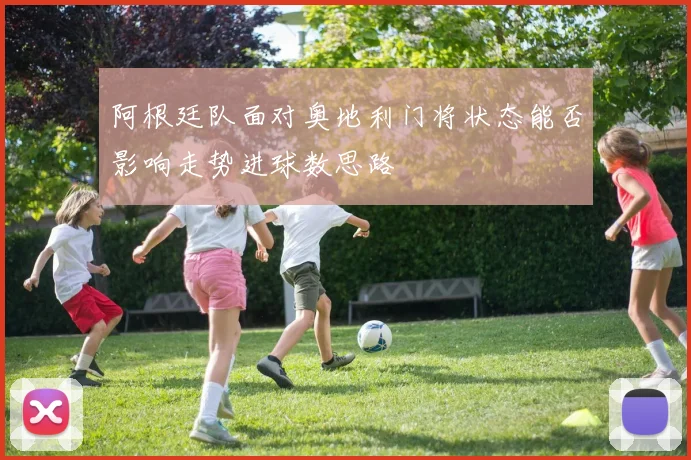阿根廷队面对奥地利门将状态能否影响走势进球数思路